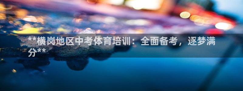 凯时K8国际：**横岗地区中考体育培训：全面备考，逐