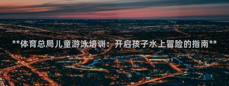 尊龙凯时官方网站：**体育总局儿童游泳培训：开启孩子
