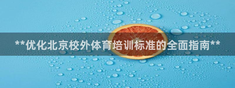 尊龙凯时是正规平台吗：**优化北京校外体育培训标准的