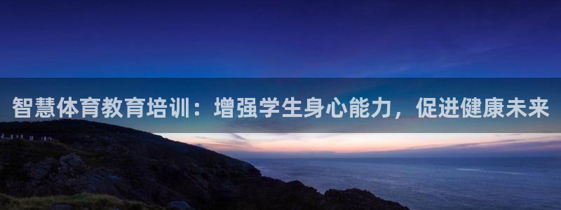 尊龙凯时人生就是搏官方网站：智慧体育教育培训：增强学