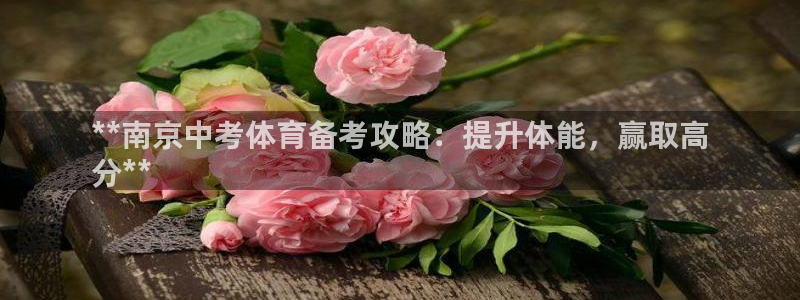 尊龙凯时用户名m：**南京中考体育备考攻略：提升体能