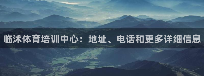 尊龙凯时人生就博官网：临沭体育培训中心：地址、电话和