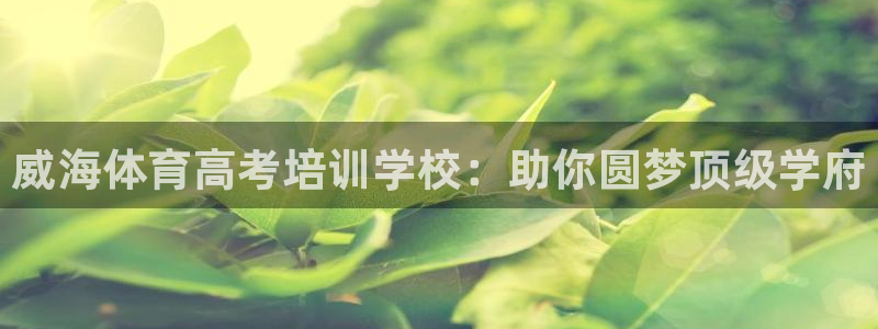 尊龙凯时官网平台：威海体育高考培训学校：助你圆梦顶级