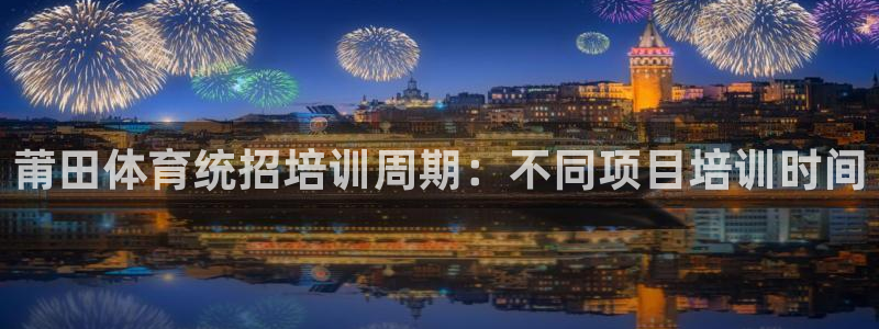 凯时官网下载客户端：莆田体育统招培训周期：不同项目培