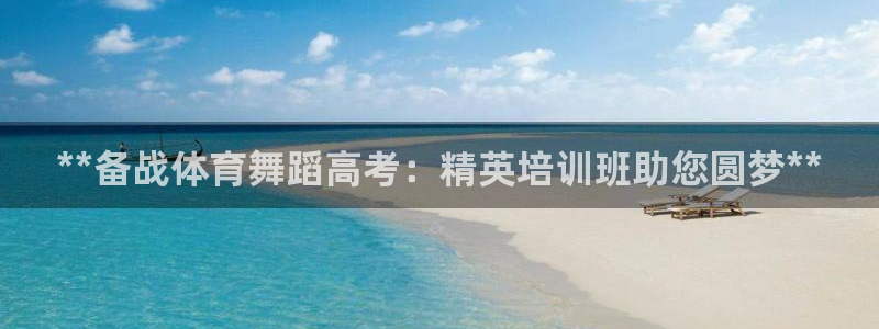 尊龙-人生就是博!：**备战体育舞蹈高考：精英培训班