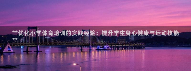 ag尊龙怎么样：**优化小学体育培训的实践经验：提升