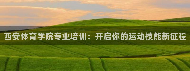 尊龙凯时电竞：西安体育学院专业培训：开启你的运动技能