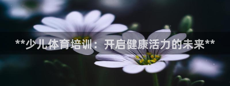 尊龙新版app首页：**少儿体育培训：开启健康活力的