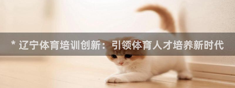 尊龙凯时产品种类：* 辽宁体育培训创新：引领体育人才