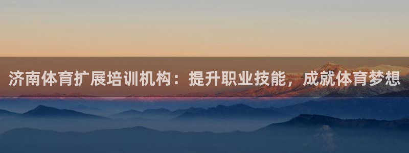 尊龙凯时登陆：济南体育扩展培训机构：提升职业技能，成