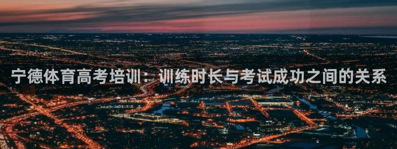 尊龙物流怎么样：宁德体育高考培训：训练时长与考试成功