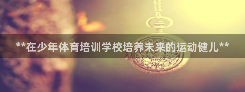 Z6尊龙凯时官方：**在少年体育培训学校培养未来的运