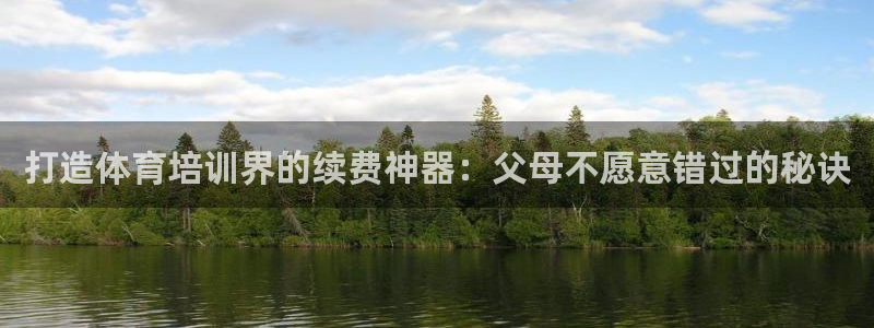 凯时网上官方网站：打造体育培训界的续费神器：父母不愿