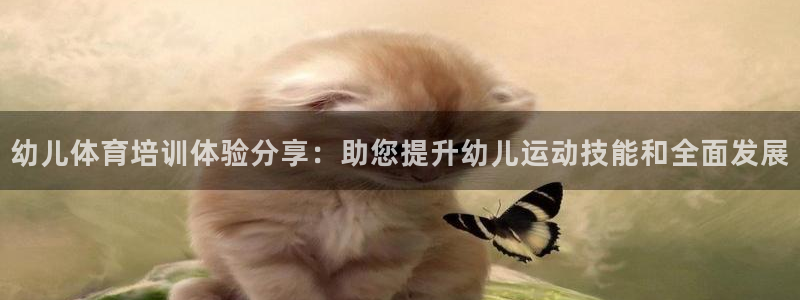 凯时官网下载客户端：幼儿体育培训体验分享：助您提升幼