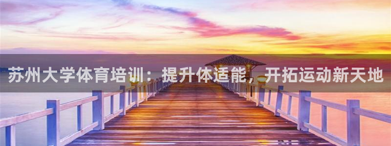 尊龙凯时v7要冲多少：苏州大学体育培训：提升体适能，