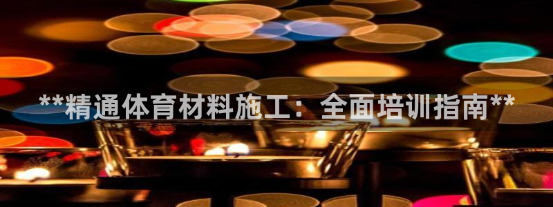 尊龙官网免费下载安装：**精通体育材料施工：全面培训