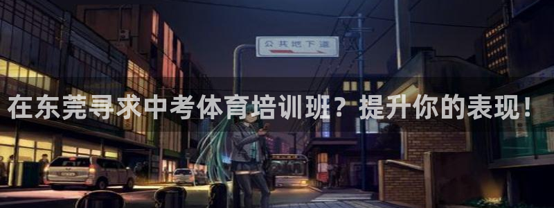 凯时官网app下载官方网站：在东莞寻求中考体育培训班
