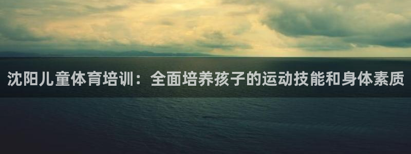 尊龙人生就是博旧版网址：沈阳儿童体育培训：全面培养孩