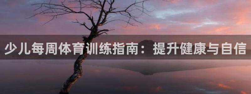 尊龙凯时官网入口：少儿每周体育训练指南：提升健康与自