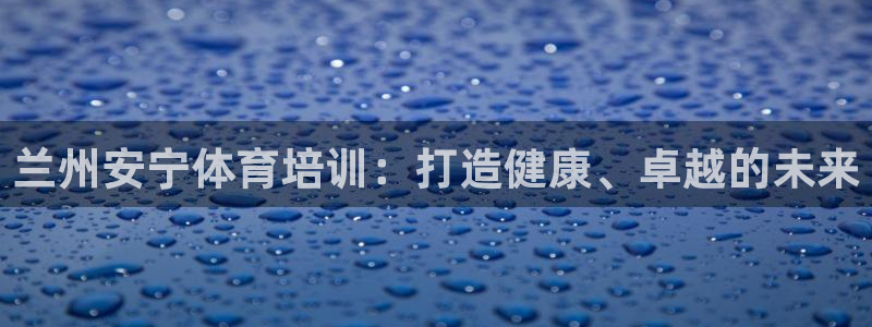尊龙人生就是博一下阿扎尔：兰州安宁体育培训：打造健康