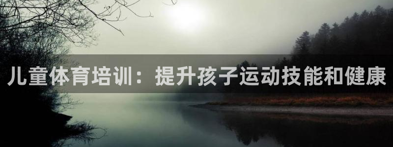 尊龙凯时人生就是搏z6com：儿童体育培训：提升孩子