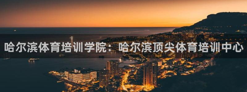 尊龙负面新闻：哈尔滨体育培训学院：哈尔滨顶尖体育培训