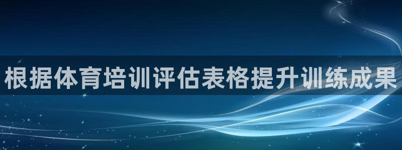 尊龙d88官网可靠送38元：根据体育培训评估表格提升