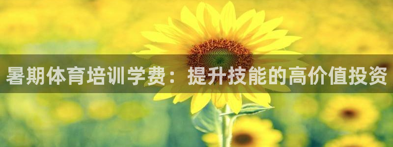 尊龙凯时导航菜单首页：暑期体育培训学费：提升技能的高