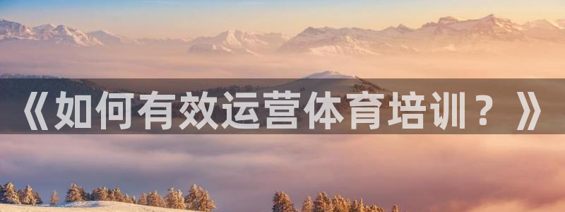 尊龙集团有限公司地址：《如何有效运营体育培训？》