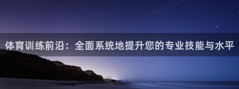 尊龙手机版：体育训练前沿：全面系统地提升您的专业技能