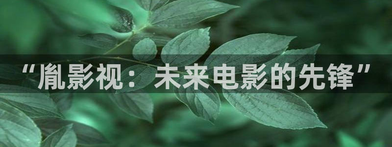 yy苍苍高清影院：“胤影视：未来电影的先锋”